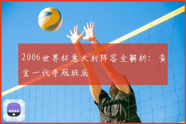 2006世界杯意大利阵容全解析:黄金一代夺冠班底