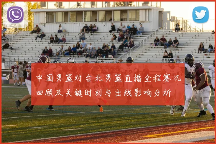中国男篮对台北男篮直播全程赛况回顾及关键时刻与出线影响分析