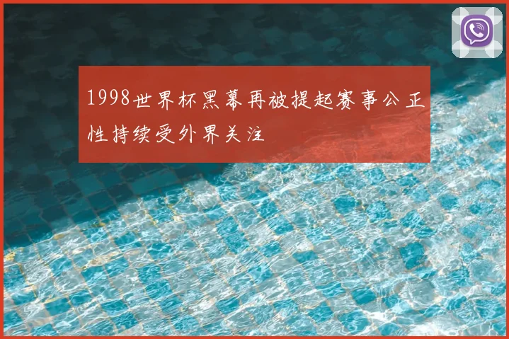 1998世界杯黑幕再被提起赛事公正性持续受外界关注