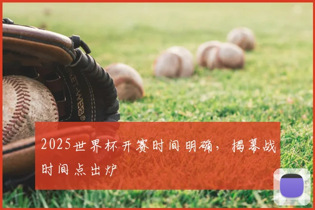 2025世界杯开赛时间明确,揭幕战时间点出炉