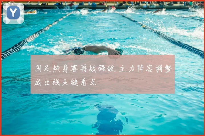 国足热身赛再战强敌 主力阵容调整成出线关键看点