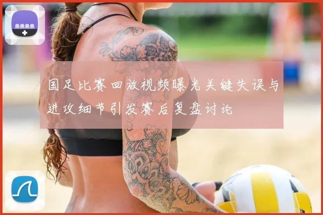 国足比赛回放视频曝光关键失误与进攻细节引发赛后复盘讨论