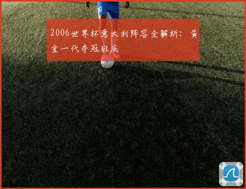 2006世界杯意大利阵容全解析:黄金一代夺冠班底