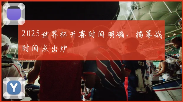 2025世界杯开赛时间明确,揭幕战时间点出炉