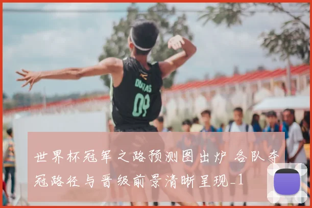 世界杯冠军之路预测图出炉 各队夺冠路径与晋级前景清晰呈现_1