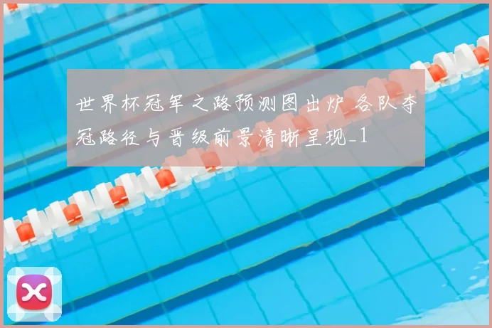 世界杯冠军之路预测图出炉 各队夺冠路径与晋级前景清晰呈现_1