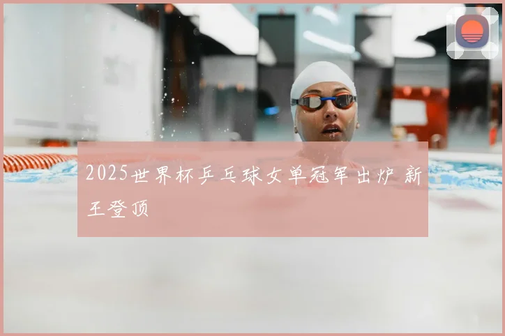 2025世界杯乒乓球女单冠军出炉 新王登顶