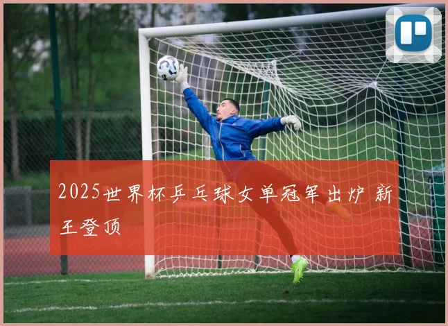 2025世界杯乒乓球女单冠军出炉 新王登顶