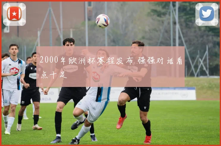 2000年欧洲杯赛程发布 强强对话看点十足