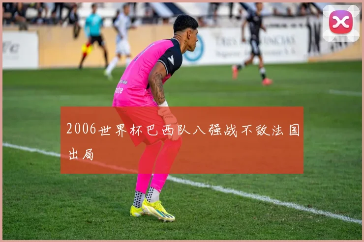 2006世界杯巴西队八强战不敌法国出局