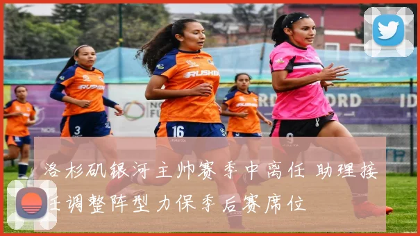 洛杉矶银河主帅赛季中离任 助理接任调整阵型力保季后赛席位