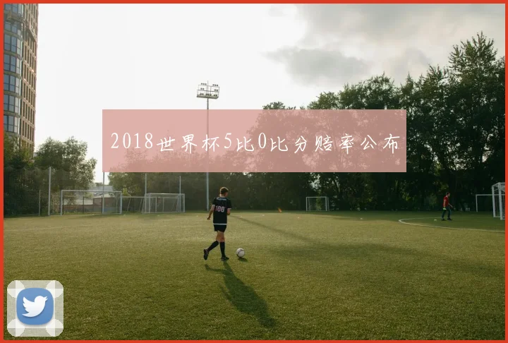 2018世界杯5比0比分赔率公布