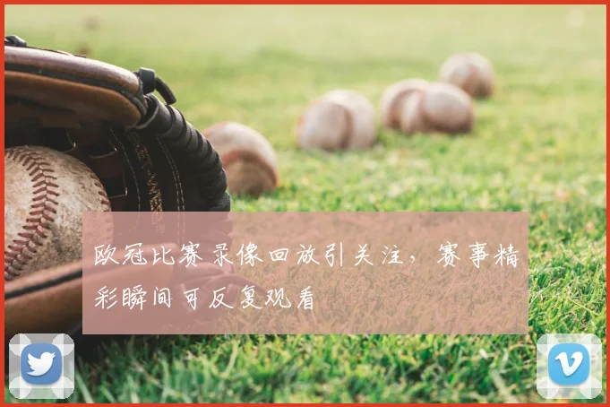 欧冠比赛录像回放引关注，赛事精彩瞬间可反复观看