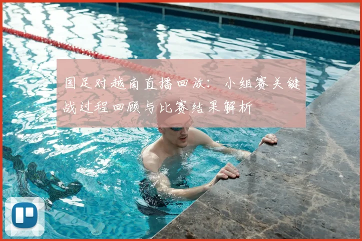 国足对越南直播回放:小组赛关键战过程回顾与比赛结果解析
