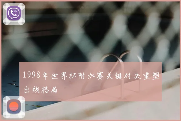 1998年世界杯附加赛关键对决重塑出线格局