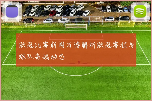 欧冠比赛新闻万博解析欧冠赛程与球队备战动态