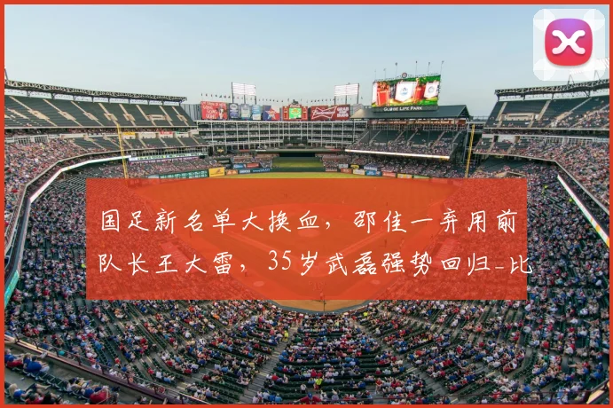 国足新名单大换血，邵佳一弃用前队长王大雷，35岁武磊强势回归_比赛_戴伟浚_中超