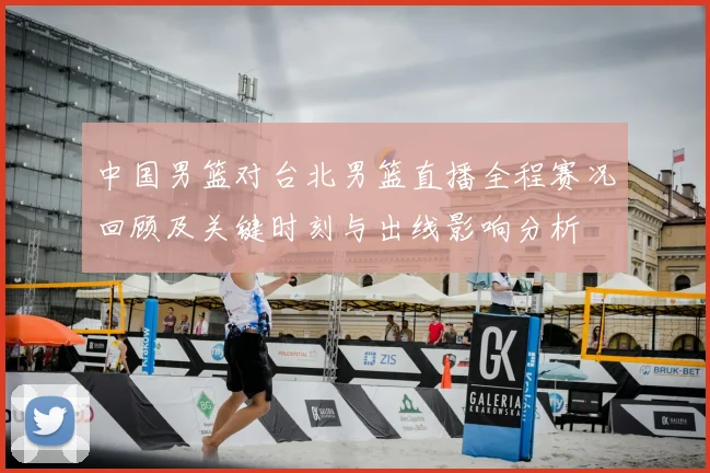 中国男篮对台北男篮直播全程赛况回顾及关键时刻与出线影响分析