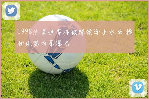 1998法国世界杯假球案浮出水面 操控比赛内幕曝光