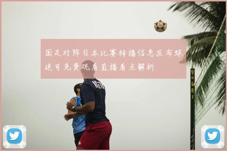 国足对阵日本比赛转播信息发布球迷可免费观看直播看点解析