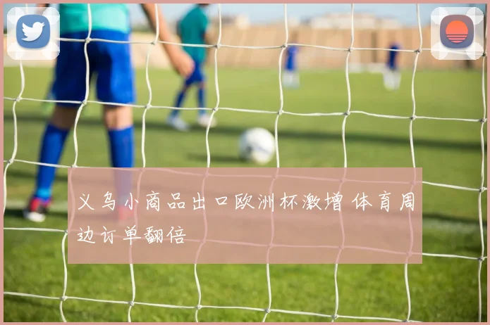 义乌小商品出口欧洲杯激增 体育周边订单翻倍