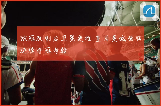 欧冠改制后卫冕更难 皇马曼城面临连续夺冠考验