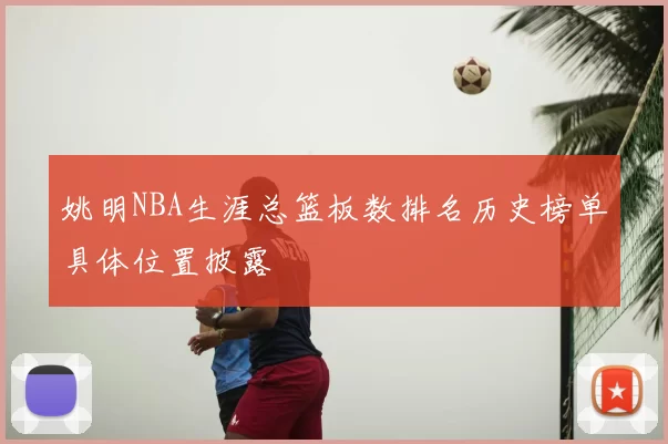 姚明NBA生涯总篮板数排名历史榜单具体位置披露