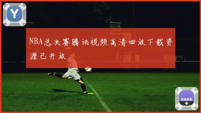 NBA总决赛腾讯视频高清回放下载资源已开放