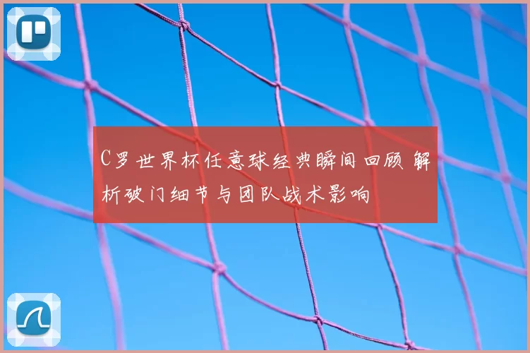C罗世界杯任意球经典瞬间回顾 解析破门细节与团队战术影响