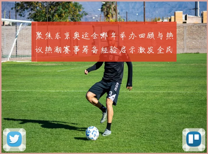 聚焦东京奥运会哪年举办回顾与热议热潮赛事筹备经验启示激发全民热情