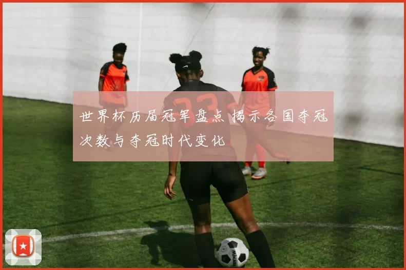 世界杯历届冠军盘点 揭示各国夺冠次数与夺冠时代变化