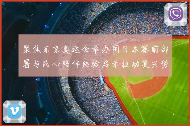 聚焦东京奥运会举办国日本赛前部署与民心陪伴经验启示拉动复兴势