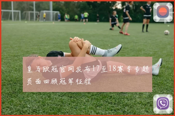皇马欧冠官网发布17至18赛季专题页面回顾冠军征程