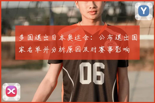 多国退出日本奥运会：公布退出国家名单并分析原因及对赛事影响