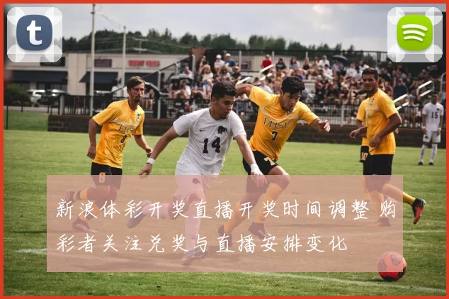 新浪体彩开奖直播开奖时间调整 购彩者关注兑奖与直播安排变化