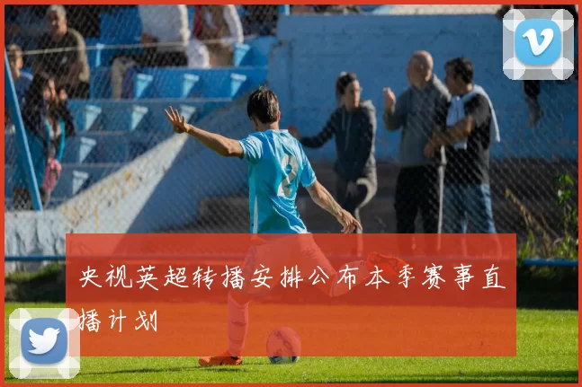 央视英超转播安排公布本季赛事直播计划