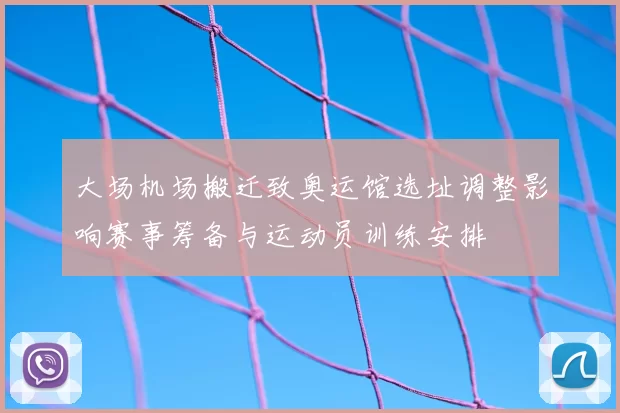 大场机场搬迁致奥运馆选址调整影响赛事筹备与运动员训练安排