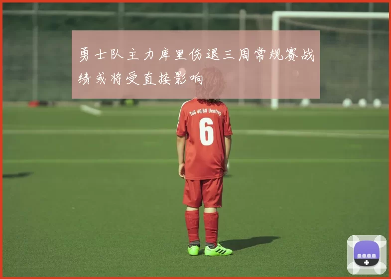 勇士队主力库里伤退三周常规赛战绩或将受直接影响