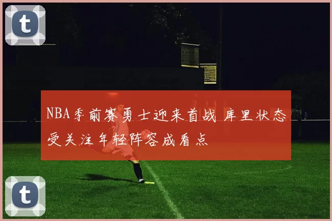 NBA季前赛勇士迎来首战 库里状态受关注年轻阵容成看点