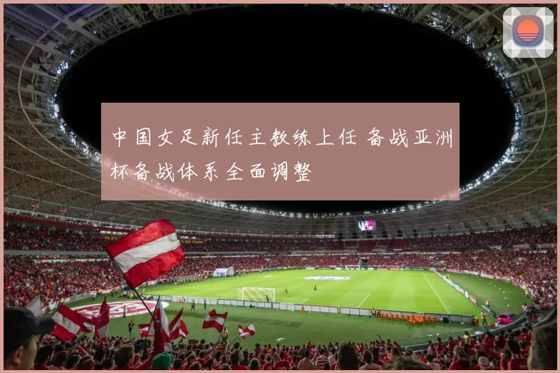 中国女足新任主教练上任 备战亚洲杯备战体系全面调整