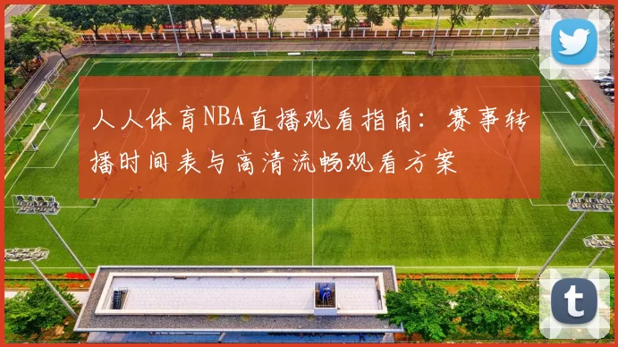人人体育NBA直播观看指南：赛事转播时间表与高清流畅观看方案