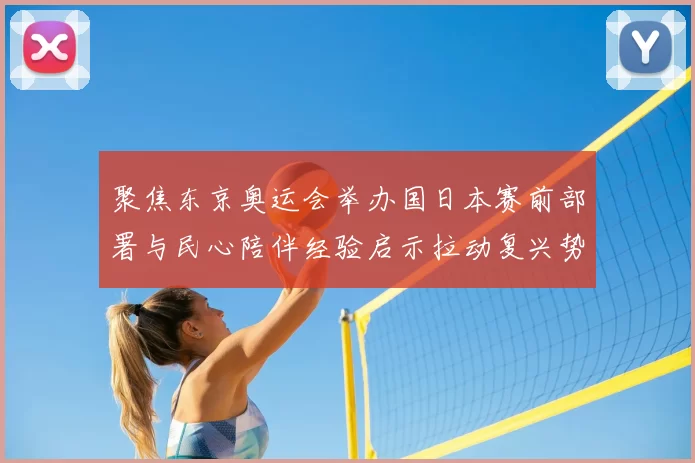 聚焦东京奥运会举办国日本赛前部署与民心陪伴经验启示拉动复兴势