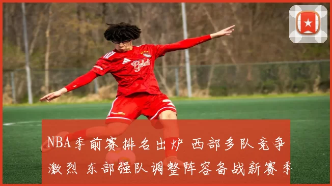 NBA季前赛排名出炉 西部多队竞争激烈 东部强队调整阵容备战新赛季