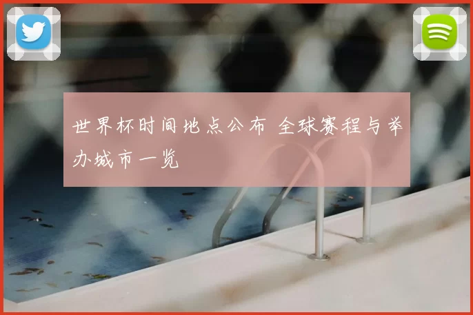 世界杯时间地点公布 全球赛程与举办城市一览