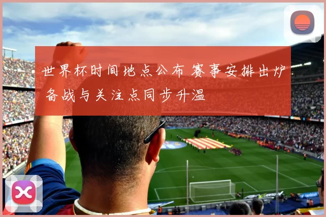 世界杯时间地点公布 赛事安排出炉 备战与关注点同步升温