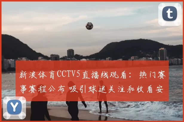 新浪体育CCTV5直播线观看：热门赛事赛程公布 吸引球迷关注和收看安排