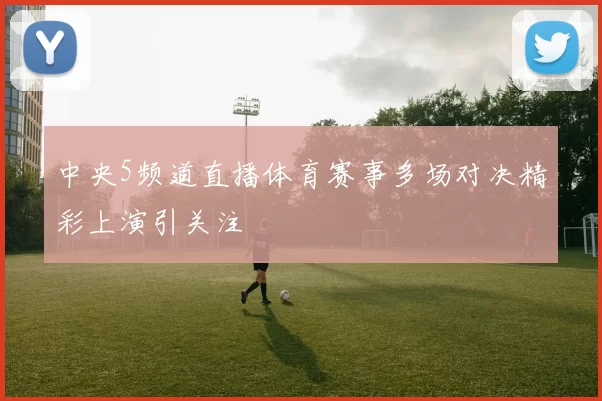中央5频道直播体育赛事多场对决精彩上演引关注