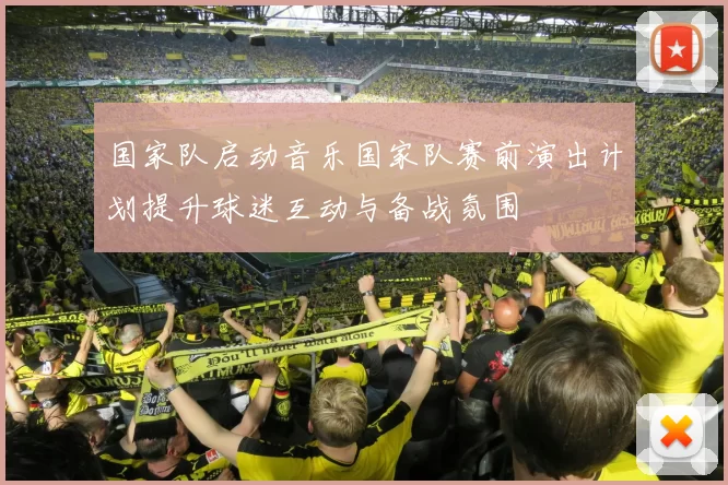 国家队启动音乐国家队赛前演出计划提升球迷互动与备战氛围