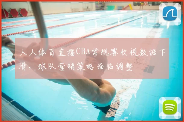 人人体育直播CBA常规赛收视数据下滑，球队营销策略面临调整