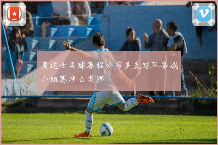 奥运会足球赛程公布多支球队备战小组赛冲击奖牌